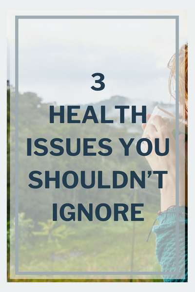 3 Health Issues You Shouldn’t Ignore